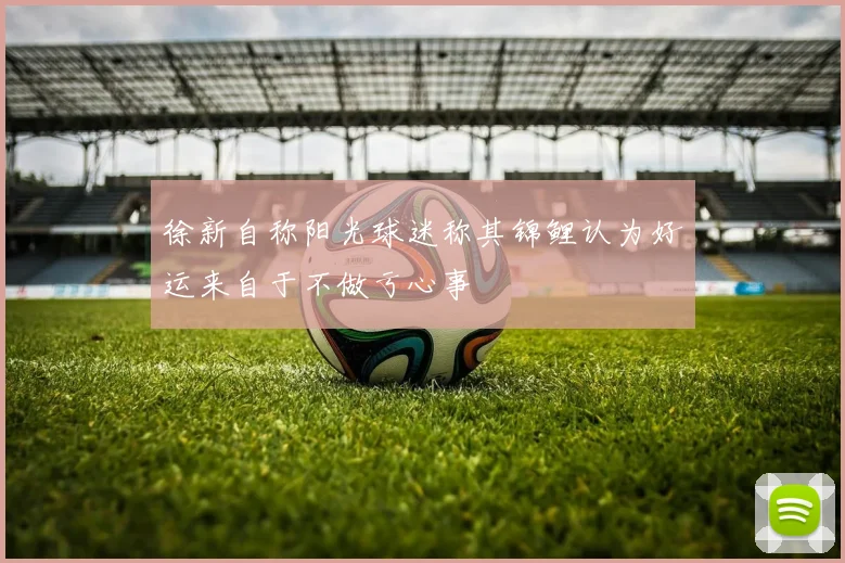 徐新自称阳光球迷称其锦鲤认为好运来自于不做亏心事