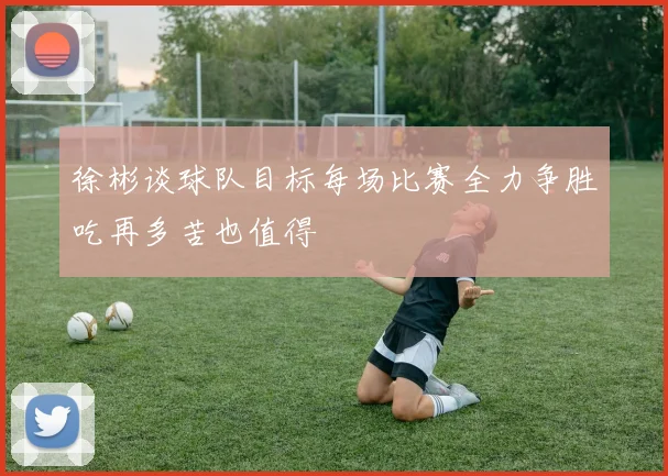 徐彬谈球队目标每场比赛全力争胜吃再多苦也值得
