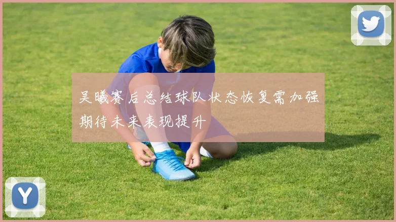 吴曦赛后总结球队状态恢复需加强期待未来表现提升