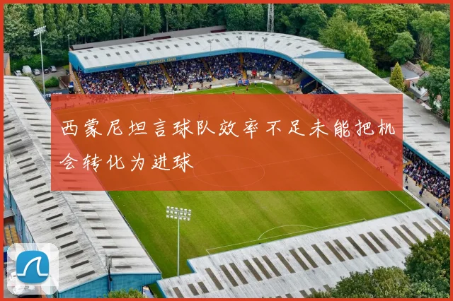 西蒙尼坦言球队效率不足未能把机会转化为进球