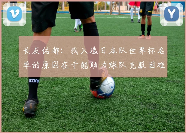 长友佑都：我入选日本队世界杯名单的原因在于能助力球队克服困难