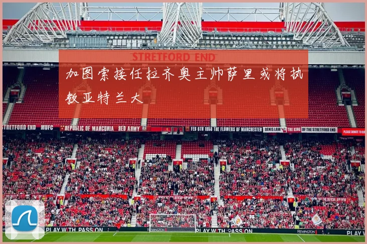 加图索接任拉齐奥主帅萨里或将执教亚特兰大