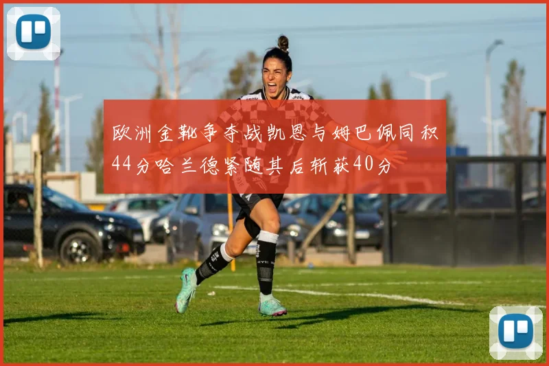 欧洲金靴争夺战凯恩与姆巴佩同积44分哈兰德紧随其后斩获40分