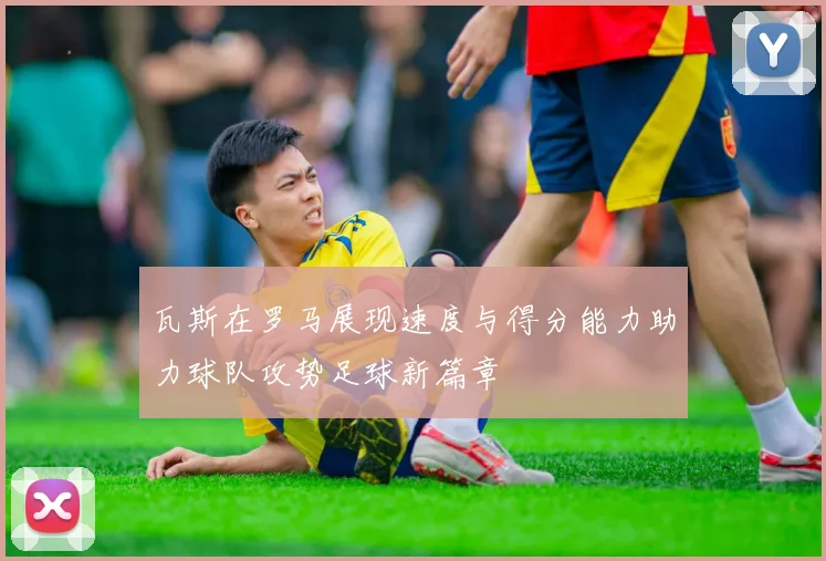 瓦斯在罗马展现速度与得分能力助力球队攻势足球新篇章