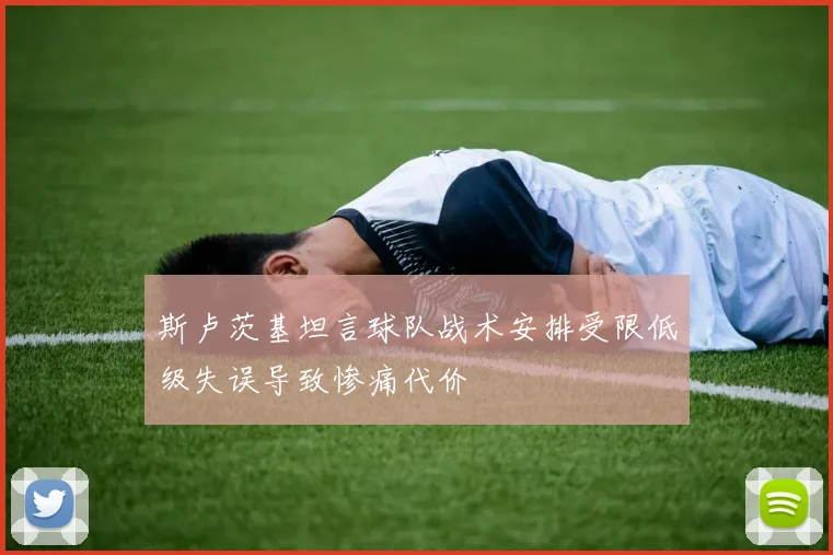 斯卢茨基坦言球队战术安排受限低级失误导致惨痛代价