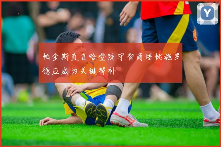 帕金斯直言哈登防守智商堪忧施罗德应成为关键替补