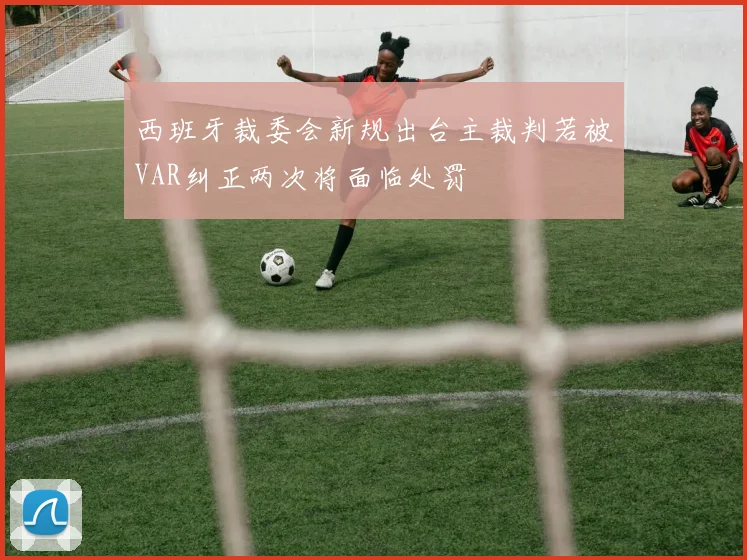 西班牙裁委会新规出台主裁判若被VAR纠正两次将面临处罚