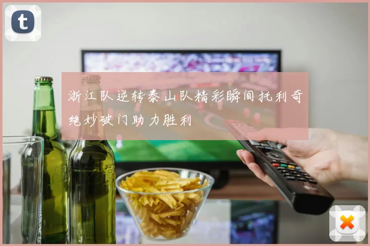 浙江队逆转泰山队精彩瞬间托利奇绝妙破门助力胜利