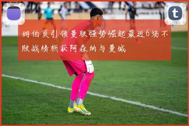 姆伯莫引领曼联强势崛起最近6场不败战绩斩获阿森纳与曼城