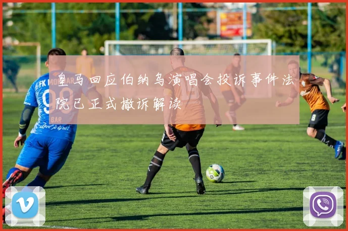 皇马回应伯纳乌演唱会投诉事件法院已正式撤诉解读