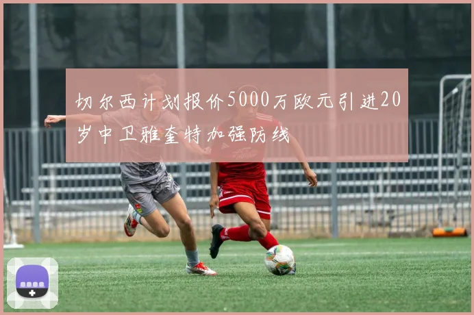 切尔西计划报价5000万欧元引进20岁中卫雅奎特加强防线