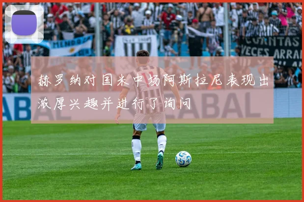 赫罗纳对国米中场阿斯拉尼表现出浓厚兴趣并进行了询问