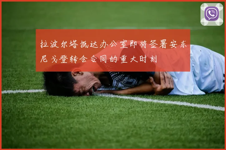 拉波尔塔抵达办公室即将签署安东尼戈登转会合同的重大时刻