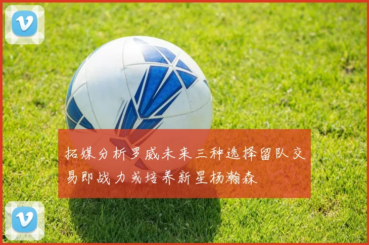 拓媒分析罗威未来三种选择留队交易即战力或培养新星杨瀚森