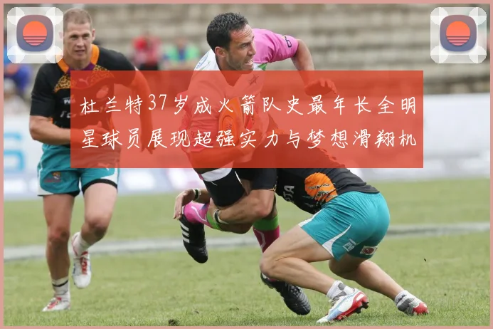 杜兰特37岁成火箭队史最年长全明星球员展现超强实力与梦想滑翔机般飞翔